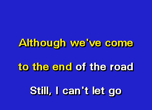 Although we've come

to the end of the road

Still, I can't let go