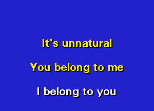 It's unnatural

You belong to me

I belong to you