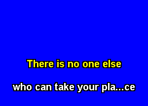 There is no one else

who can take your pla...ce