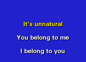 It's unnatural

You belong to me

Still, I can't let go