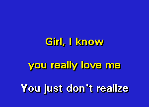 Girl, I know

you really love me

You just don't realize