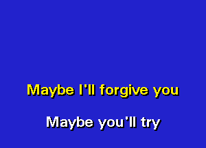 Maybe I'll forgive you

Maybe you'll try