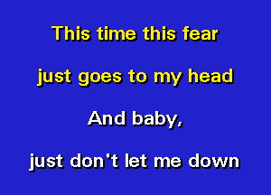 This time this fear

just goes to my head

And baby,

just don't let me down