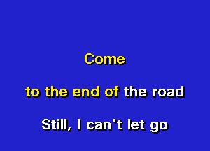 Come

to the end of the road

Still, I can't let go