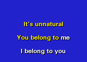 It's unnatural

You belong to me

I belong to you