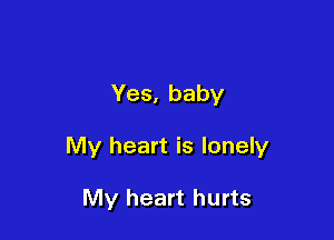 Yes, baby

My heart is lonely

My heart hurts