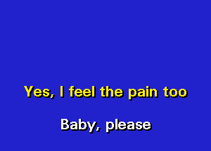 Yes, I feel the pain too

Baby, please