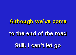 Although we've come

to the end of the road

Still, I can't let go