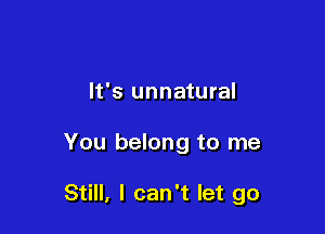 It's unnatural

You belong to me

Still, I can't let go