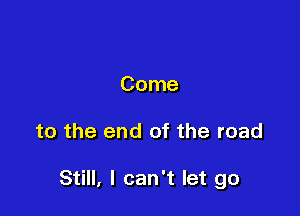 Come

to the end of the road

Still, I can't let go