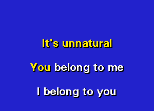 It's unnatural

You belong to me

I belong to you