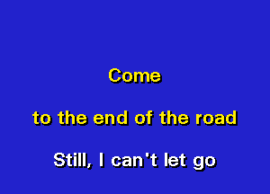 Come

to the end of the road

Still, I can't let go