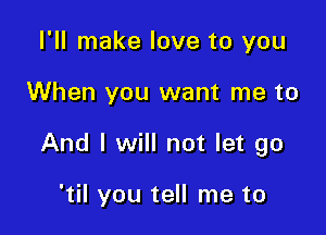 I'll make love to you

When you want me to

And I will not let go

'til you tell me to