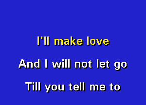 I'll make love

And I will not let go

Till you tell me to