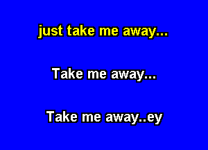just take me away...

Take me away...

Take me away..ey