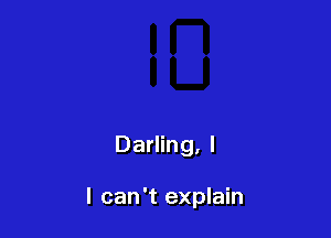 Darling, l

I can't explain