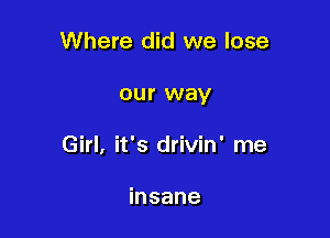 Where did we lose

our way

Girl, it's drivin' me

insane