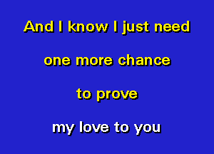 And I know I just need

one more chance
to prove

my love to you