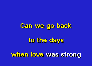 Can we go back

to the days

when love was strong