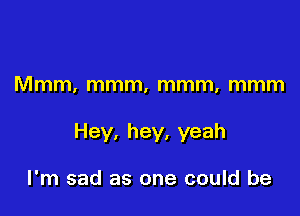 Mmm, mmm, mmm, mmm

Hey, hey, yeah

I'm sad as one could be