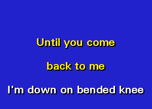 Until you come

back to me

I'm down on bended knee