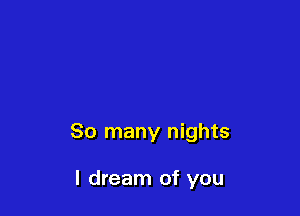 So many nights

I dream of you