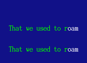 That we used to roam

That we used to roam