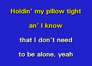 Holdin' my pillow tight
an' I know

that I don't need

to be alone, yeah