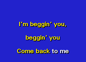 I'm beggin' you,

beggin' you

Come back to me