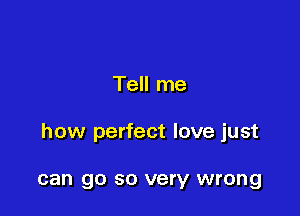 Tell me

how perfect love just

can go so very wrong