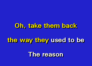 Oh, take them back

the way they used to be

The reason