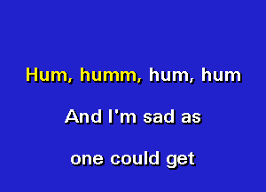 Hum, humm, hum, hum

And I'm sad as

one could get