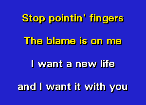 Stop pointin' fingers
The blame is on me

I want a new life

and I want it with you