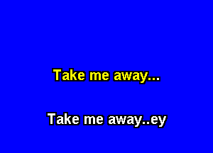 Take me away...

Take me away..ey