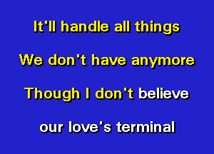 It'll handle all things

We don't have anymore

Though I don't believe

our love's terminal