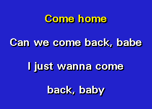 Come home

Can we come back, babe

I just wanna come

back,baby