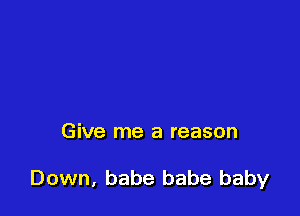 Give me a reason

Down, babe babe baby