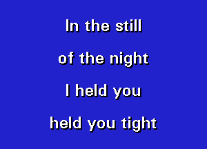 In the still
of the night
I held you

held you tight