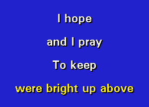 Ihope
and I pray
To keep

were bright up above