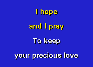 Ihope
and I pray

To keep

your precious love