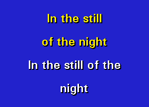 In the still

of the night

In the still of the

night