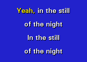 Yeah, in the still
of the night

In the still

of the night