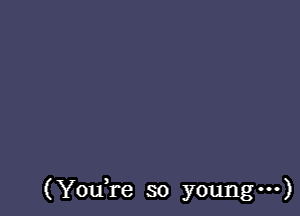 (YouTe so young ...)