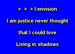 t' l envision

I am justice never thought

that I could love

Living in shadows