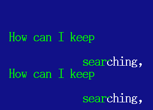 How can I keep

searching,
How can I keep

searching,