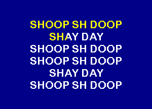 SHOOPSHDOOP
SHAYDAY
SHOOPSHDOOP

SHOOPSHDOOP
SHAYDAY
SHOOPSHDOOP