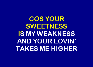 COS YOUR
SWEETN ESS

IS MYWEAKNESS
AND YOUR LOVIN'
TAKES ME HIGHER