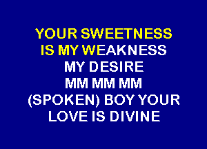 YOUR SWEETNESS
IS MYWEAKNESS
MY DESIRE
MM MM MM
(SPOKEN) BOY YOUR

LOVE IS DIVINE l