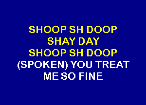 SHOOP SH DOOP
SHAY DAY

SHOOP SH DOOP
(SPOKEN)YOU TREAT
ME SO FINE