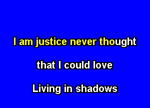 I am justice never thought

that I could love

Living in shadows